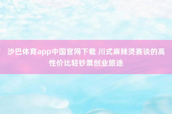沙巴体育app中国官网下载 川式麻辣烫赛谈的高性价比轻钞票创业旅途