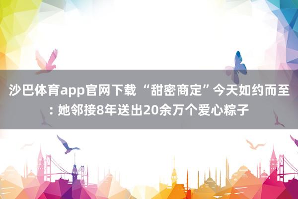 沙巴体育app官网下载 “甜密商定”今天如约而至: 她邻接8年送出20余万个爱心粽子