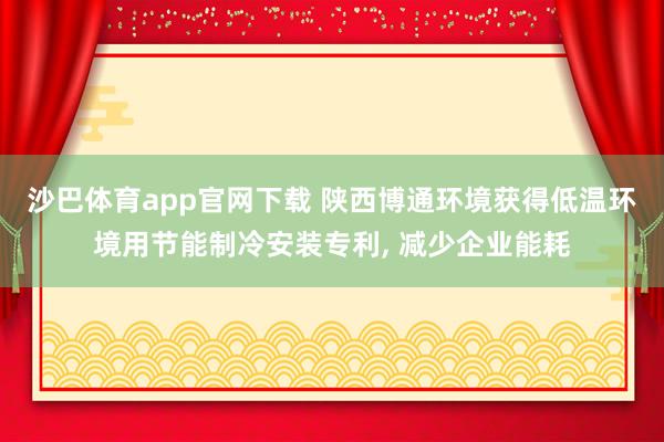 沙巴体育app官网下载 陕西博通环境获得低温环境用节能制冷安装专利， 减少企业能耗