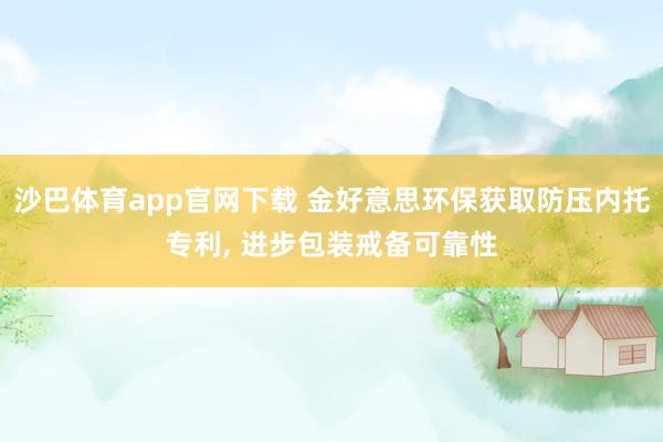 沙巴体育app官网下载 金好意思环保获取防压内托专利， 进步包装戒备可靠性