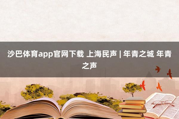 沙巴体育app官网下载 上海民声 | 年青之城 年青之声