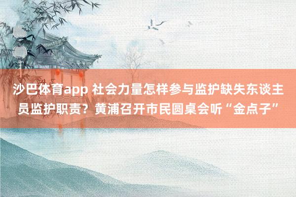 沙巴体育app 社会力量怎样参与监护缺失东谈主员监护职责？黄浦召开市民圆桌会听“金点子”
