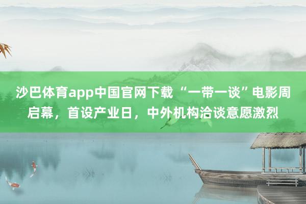 沙巴体育app中国官网下载 “一带一谈”电影周启幕，首设产业日，中外机构洽谈意愿激烈