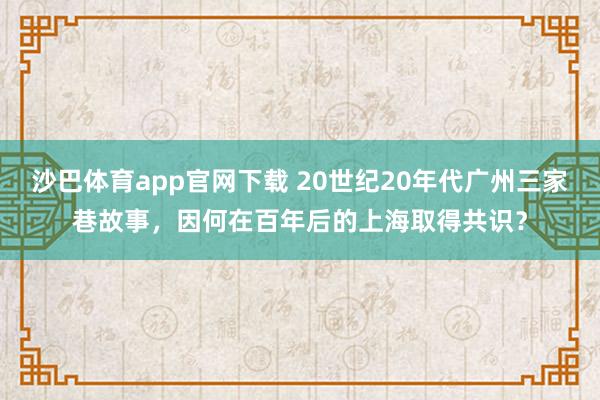 沙巴体育app官网下载 20世纪20年代广州三家巷故事，因何在百年后的上海取得共识？