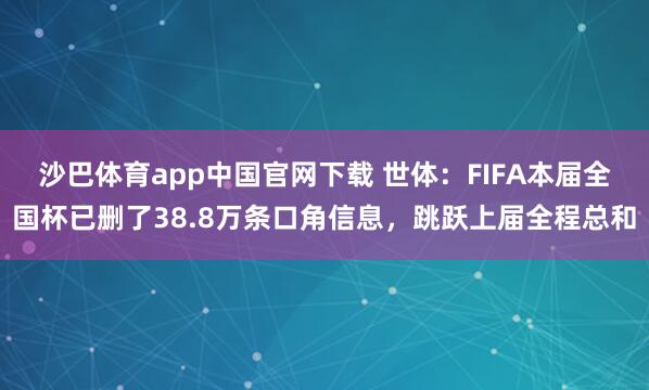 沙巴体育app中国官网下载 世体：FIFA本届全国杯已删了38.8万条口角信息，跳跃上届全程总和