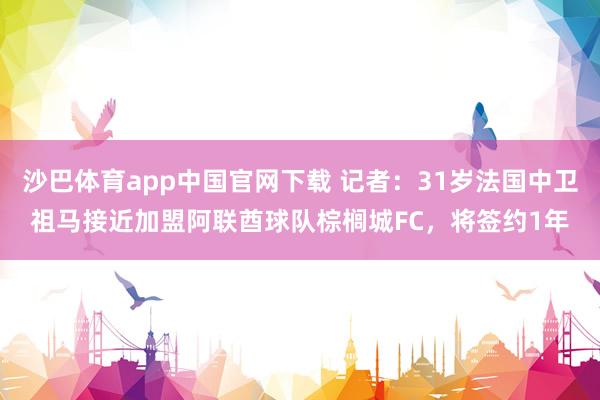 沙巴体育app中国官网下载 记者:31岁法国中卫祖马接近加盟阿联酋球队棕榈城FC,将签约1年