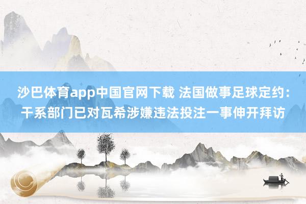 沙巴体育app中国官网下载 法国做事足球定约:干系部门已对瓦希涉嫌违法投注一事伸开拜访
