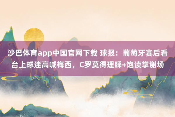沙巴体育app中国官网下载 球报：葡萄牙赛后看台上球迷高喊梅西，C罗莫得理睬+饱读掌谢场