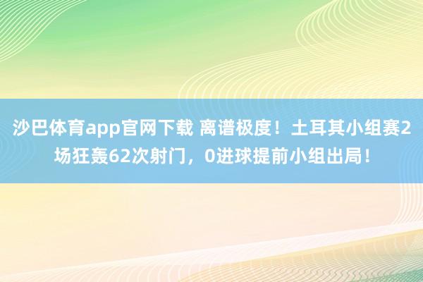 沙巴体育app官网下载 离谱极度！土耳其小组赛2场狂轰62次射门，0进球提前小组出局！