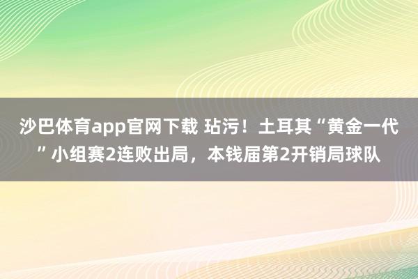 沙巴体育app官网下载 玷污！土耳其“黄金一代”小组赛2连败出局，本钱届第2开销局球队