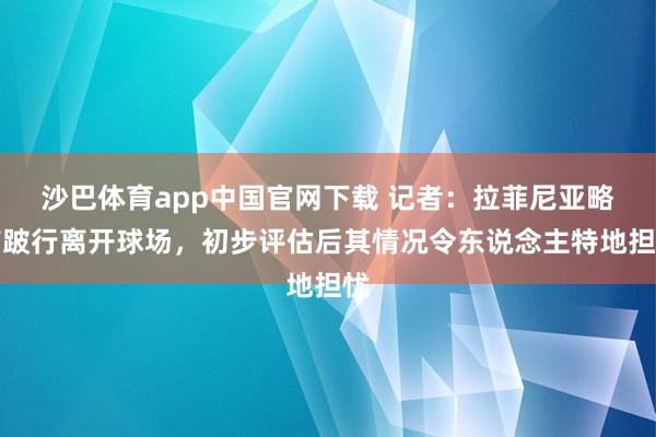 沙巴体育app中国官网下载 记者：拉菲尼亚略带跛行离开球场，初步评估后其情况令东说念主特地担忧