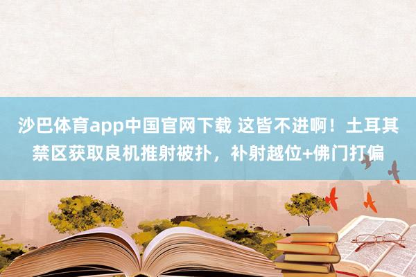 沙巴体育app中国官网下载 这皆不进啊!土耳其禁区获取良机推射被扑,补射越位+佛门打偏